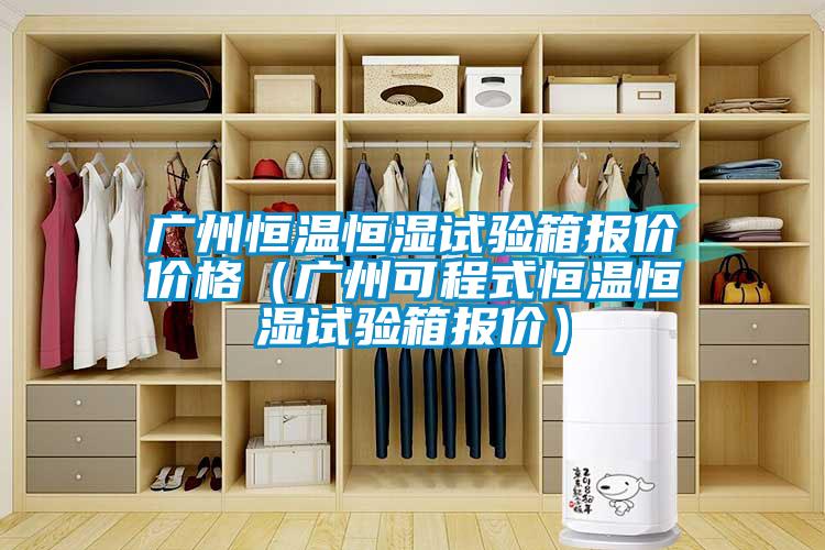 廣州恒溫恒濕試驗(yàn)箱報(bào)價(jià)價(jià)格（廣州可程式恒溫恒濕試驗(yàn)箱報(bào)價(jià)）