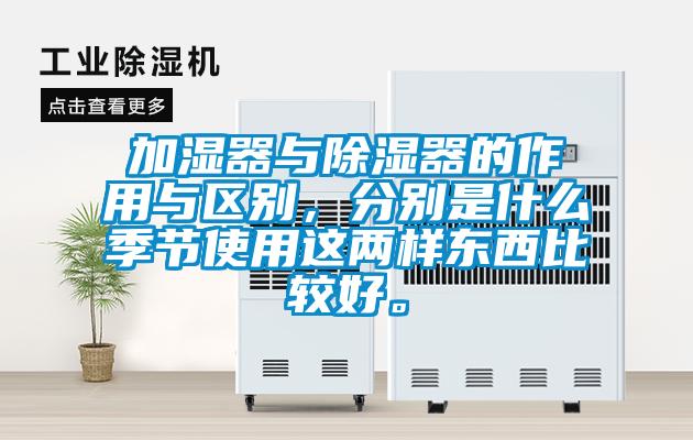 加濕器與除濕器的作用與區(qū)別，分別是什么季節(jié)使用這兩樣?xùn)|西比較好。