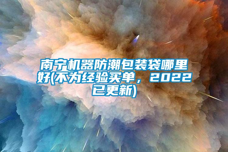 南寧機(jī)器防潮包裝袋哪里好(不為經(jīng)驗(yàn)買單，2022已更新)