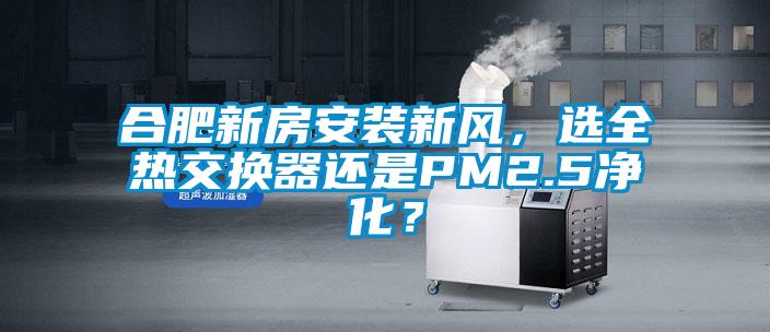 合肥新房安裝新風(fēng)，選全熱交換器還是PM2.5凈化？