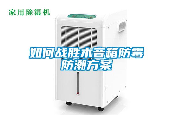 如何戰(zhàn)勝木音箱防霉防潮方案