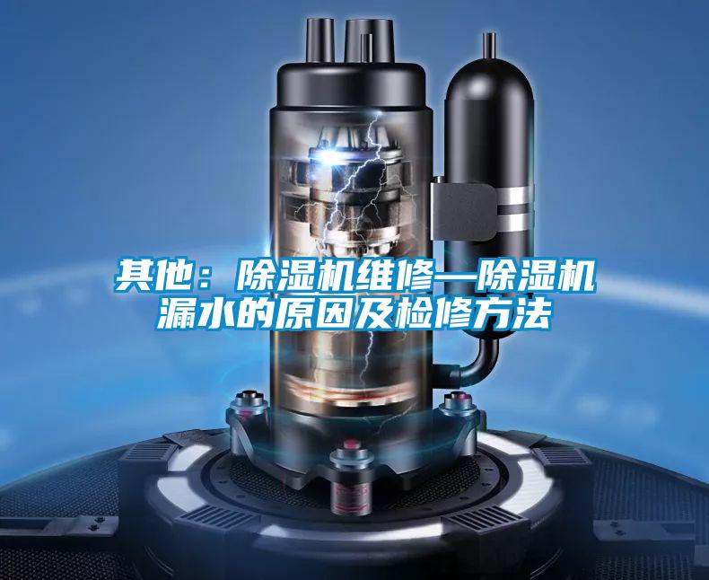 其他：除濕機(jī)維修—除濕機(jī)漏水的原因及檢修方法