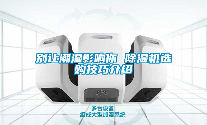 別讓潮濕影響你 除濕機(jī)選購(gòu)技巧介紹