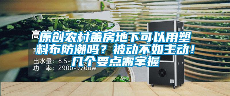 原創(chuàng)農(nóng)村蓋房地下可以用塑料布防潮嗎？被動(dòng)不如主動(dòng)！幾個(gè)要點(diǎn)需掌握