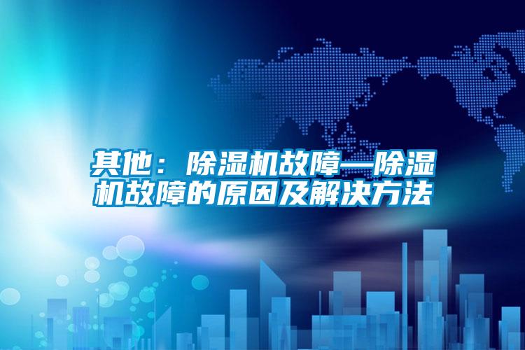 其他：除濕機(jī)故障—除濕機(jī)故障的原因及解決方法