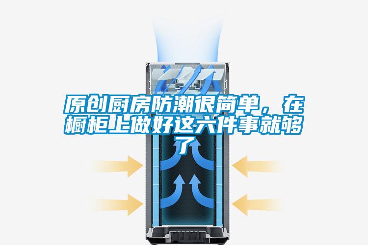 原創(chuàng)廚房防潮很簡(jiǎn)單，在櫥柜上做好這六件事就夠了