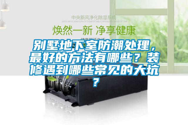 別墅地下室防潮處理，最好的方法有哪些？裝修遇到哪些常見的大坑？