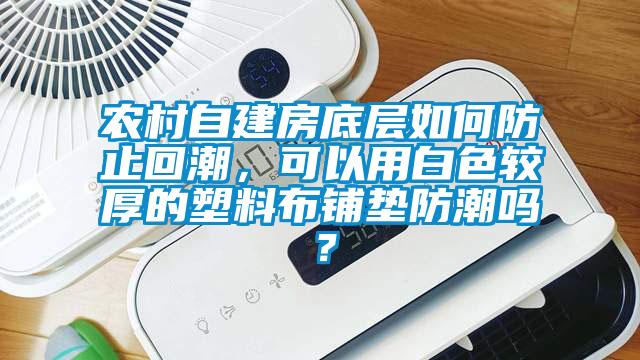 農(nóng)村自建房底層如何防止回潮，可以用白色較厚的塑料布鋪墊防潮嗎？