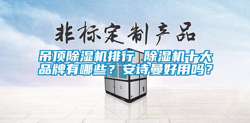 吊頂除濕機(jī)排行 除濕機(jī)十大品牌有哪些？安詩曼好用嗎？
