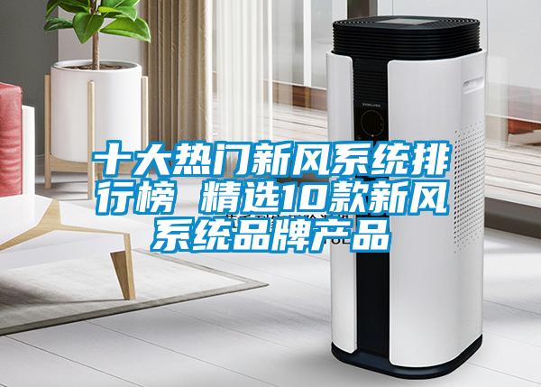 十大熱門(mén)新風(fēng)系統(tǒng)排行榜 精選10款新風(fēng)系統(tǒng)品牌產(chǎn)品