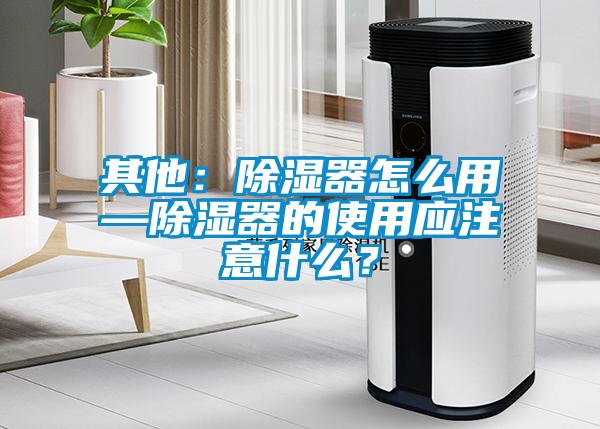 其他：除濕器怎么用—除濕器的使用應(yīng)注意什么？