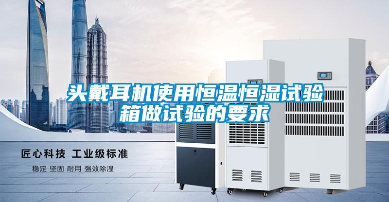 頭戴耳機(jī)使用恒溫恒濕試驗(yàn)箱做試驗(yàn)的要求