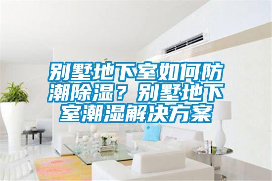 別墅地下室如何防潮除濕？別墅地下室潮濕解決方案