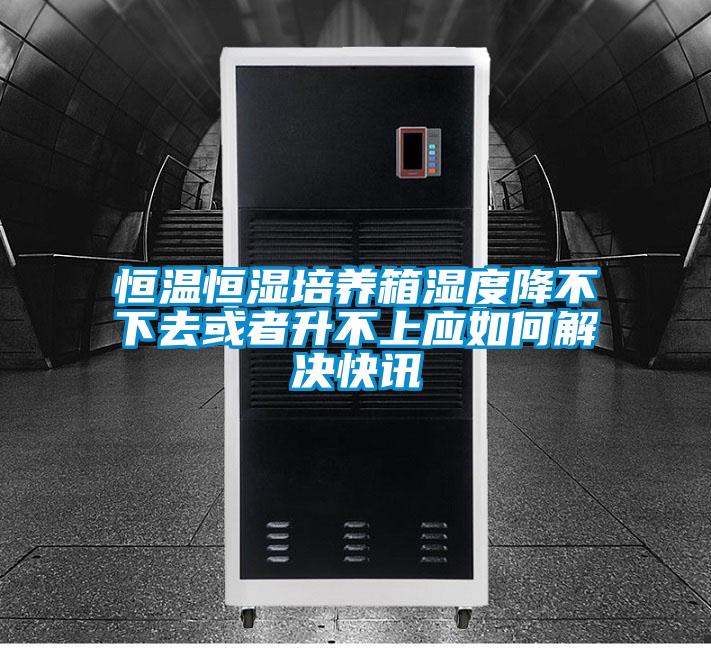 恒溫恒濕培養(yǎng)箱濕度降不下去或者升不上應如何解決快訊