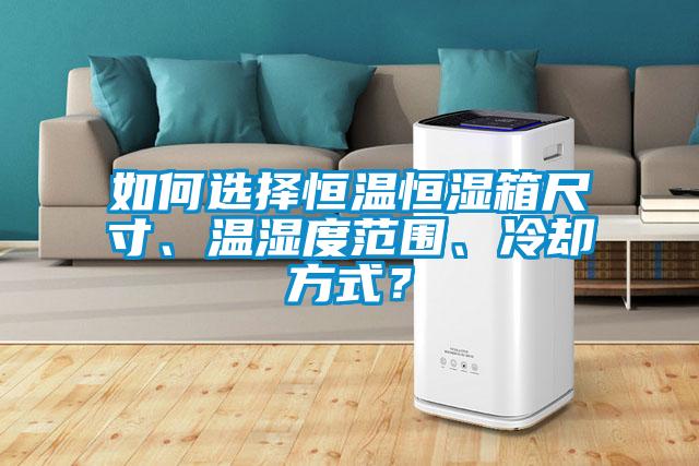 如何選擇恒溫恒濕箱尺寸、溫濕度范圍、冷卻方式？