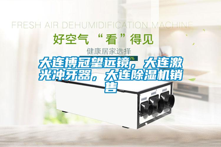 大連博冠望遠鏡，大連激光沖牙器，大連除濕機銷售