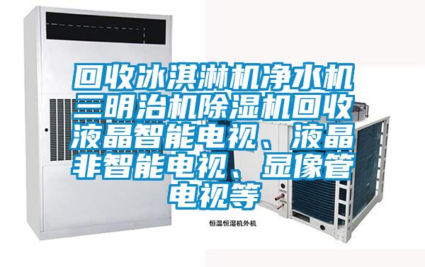 回收冰淇淋機凈水機三明治機除濕機回收液晶智能電視、液晶非智能電視、顯像管電視等