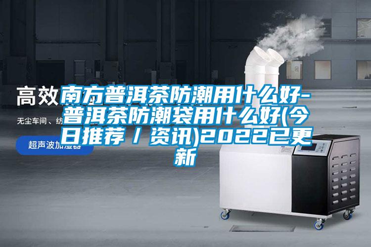 南方普洱茶防潮用什么好-普洱茶防潮袋用什么好(今日推薦／資訊)2022已更新