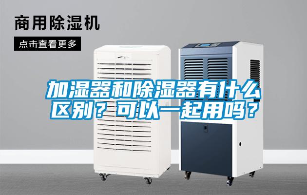 加濕器和除濕器有什么區(qū)別？可以一起用嗎？