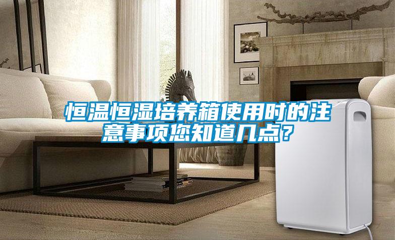恒溫恒濕培養(yǎng)箱使用時(shí)的注意事項(xiàng)您知道幾點(diǎn)？