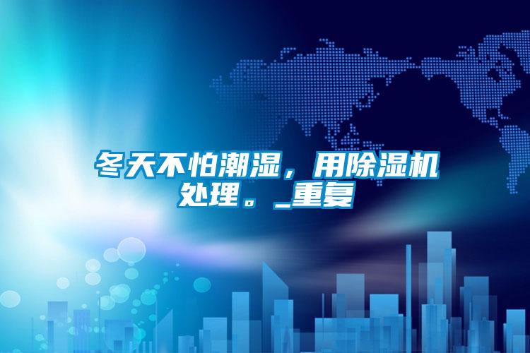 冬天不怕潮濕，用除濕機處理。_重復