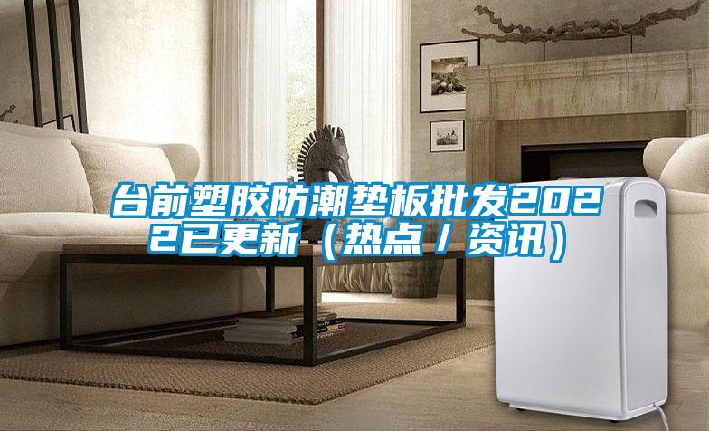 臺前塑膠防潮墊板批發(fā)2022已更新（熱點／資訊）