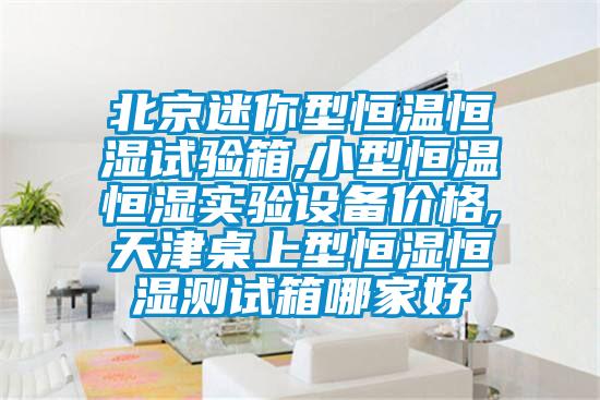 北京迷你型恒溫恒濕試驗箱,小型恒溫恒濕實驗設(shè)備價格,天津桌上型恒濕恒濕測試箱哪家好