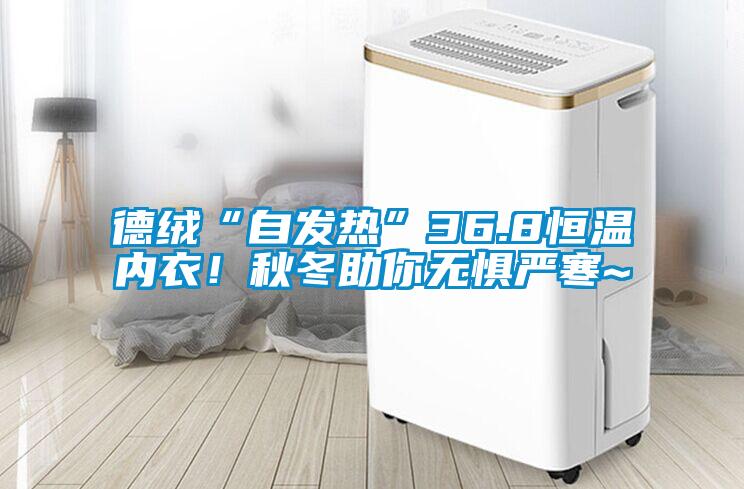 德絨“自發(fā)熱”36.8恒溫內(nèi)衣！秋冬助你無懼嚴(yán)寒~