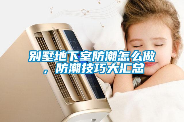 別墅地下室防潮怎么做，防潮技巧大匯總
