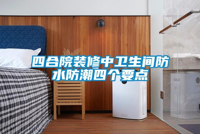 四合院裝修中衛(wèi)生間防水防潮四個(gè)要點(diǎn)