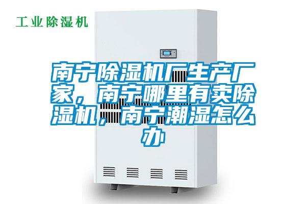 南寧除濕機廠生產(chǎn)廠家，南寧哪里有賣除濕機，南寧潮濕怎么辦