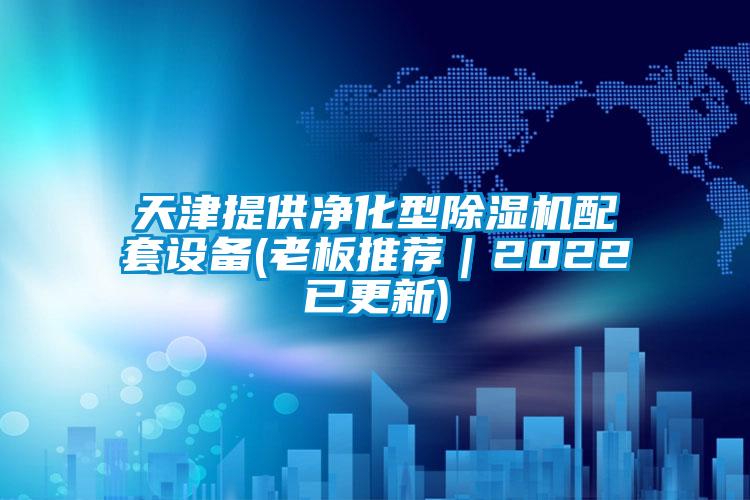 天津提供凈化型除濕機(jī)配套設(shè)備(老板推薦｜2022已更新)