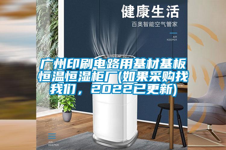廣州印刷電路用基材基板恒溫恒濕柜廠(如果采購(gòu)找我們，2022已更新)