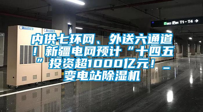 內(nèi)供七環(huán)網(wǎng)、外送六通道！新疆電網(wǎng)預(yù)計“十四五”投資超1000億元！_變電站除濕機(jī)