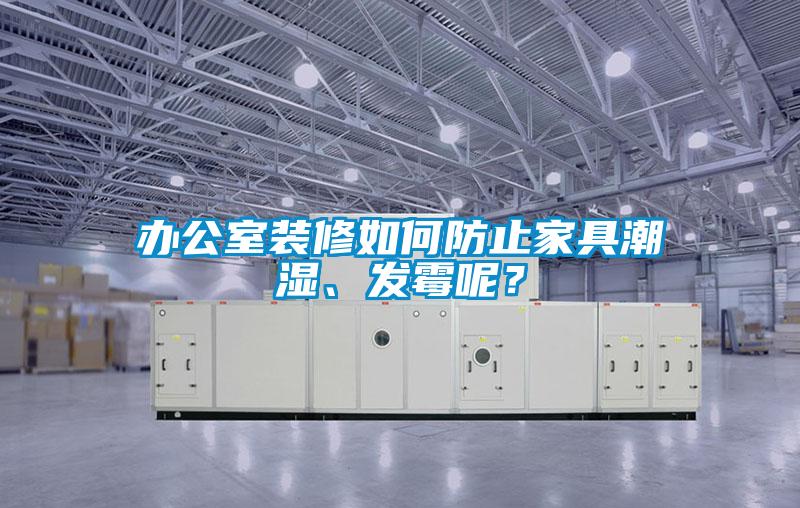 辦公室裝修如何防止家具潮濕、發(fā)霉呢？