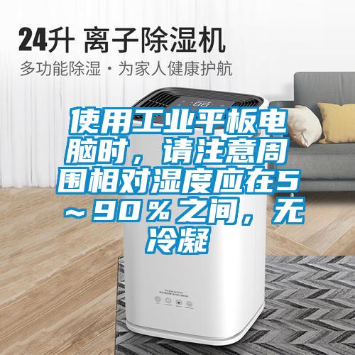 使用工業(yè)平板電腦時(shí)，請(qǐng)注意周圍相對(duì)濕度應(yīng)在5～90％之間，無(wú)冷凝