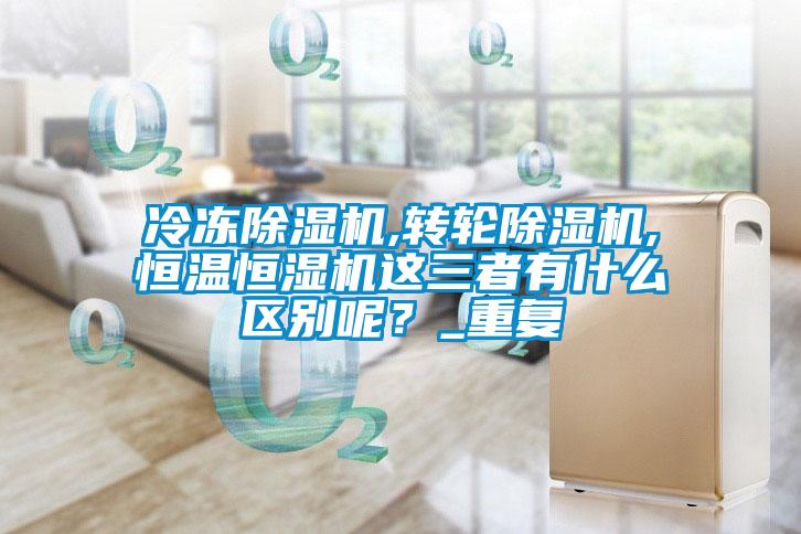 冷凍除濕機(jī),轉(zhuǎn)輪除濕機(jī),恒溫恒濕機(jī)這三者有什么區(qū)別呢？_重復(fù)