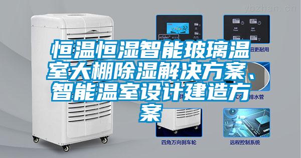 恒溫恒濕智能玻璃溫室大棚除濕解決方案、智能溫室設計建造方案