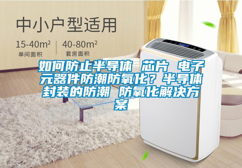 如何防止半導體 芯片 電子元器件防潮防氧化？半導體封裝的防潮 防氧化解決方案