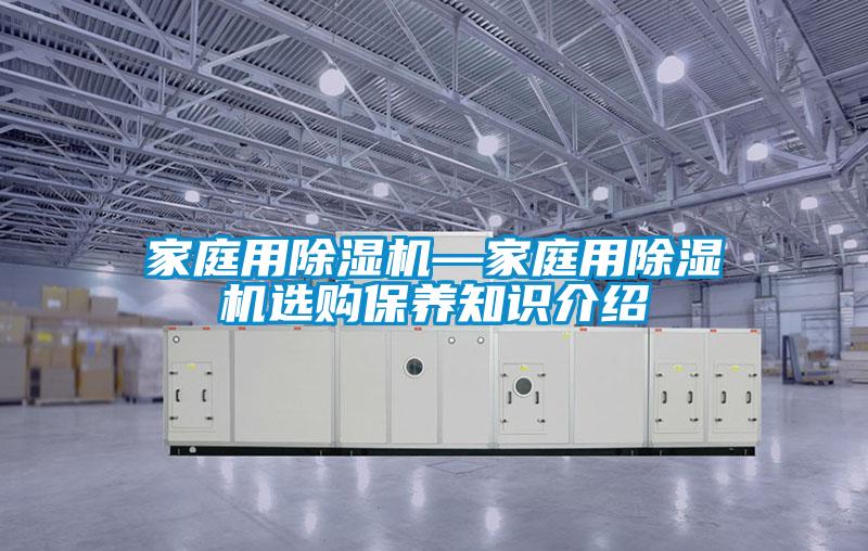 家庭用除濕機—家庭用除濕機選購保養(yǎng)知識介紹