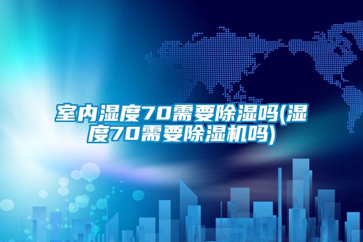 室內(nèi)濕度70需要除濕嗎(濕度70需要除濕機(jī)嗎)