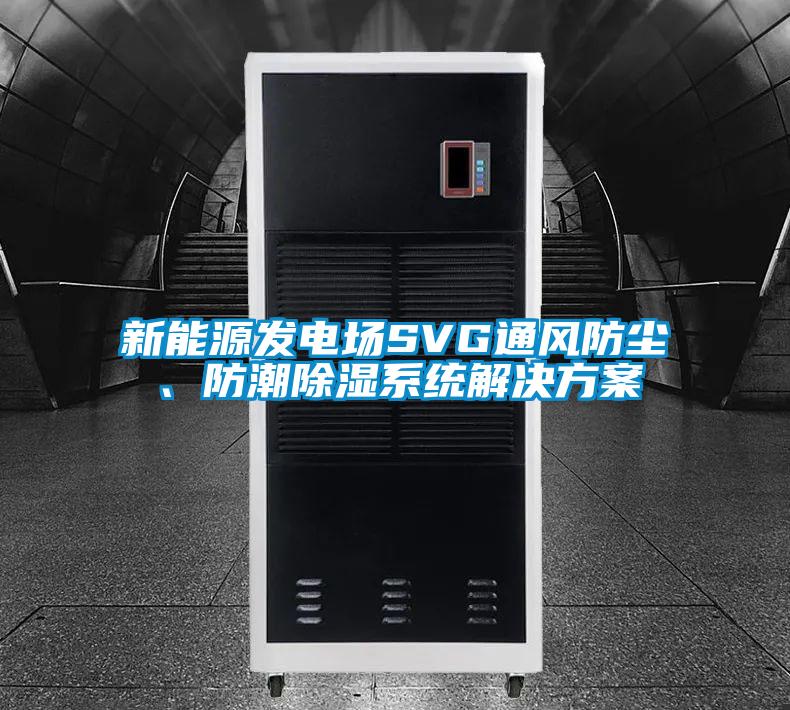 新能源發(fā)電場SVG通風(fēng)防塵、防潮除濕系統(tǒng)解決方案