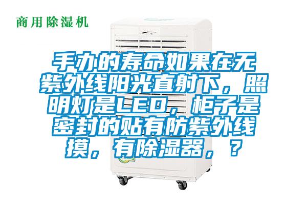 手辦的壽命如果在無紫外線陽光直射下，照明燈是LED，柜子是密封的貼有防紫外線摸，有除濕器，？