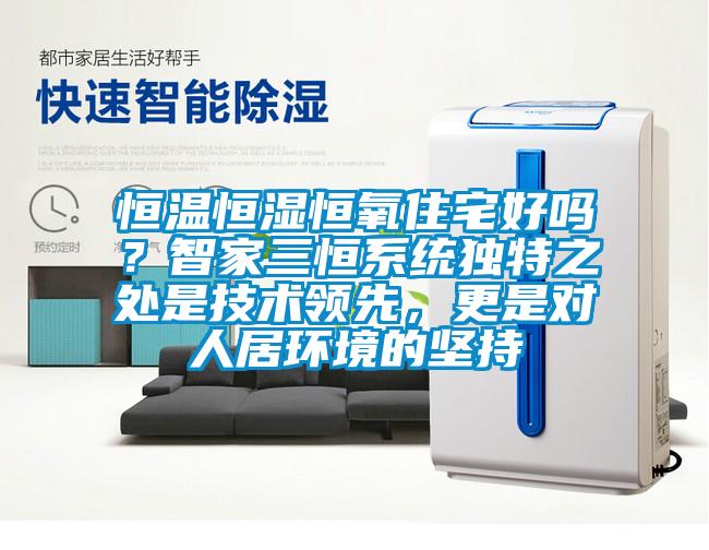 恒溫恒濕恒氧住宅好嗎？智家三恒系統(tǒng)獨(dú)特之處是技術(shù)領(lǐng)先，更是對人居環(huán)境的堅持