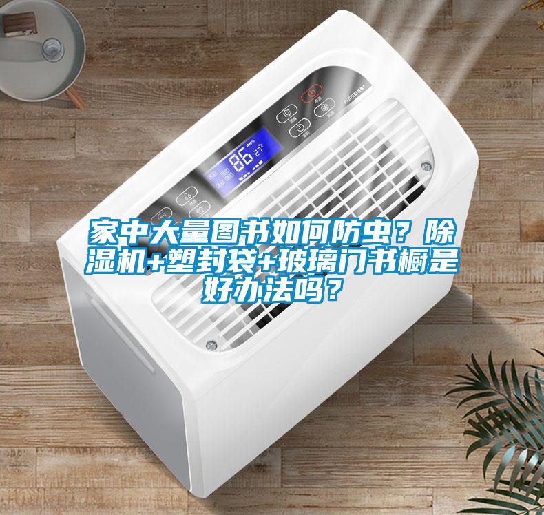 家中大量圖書如何防蟲？除濕機+塑封袋+玻璃門書櫥是好辦法嗎？
