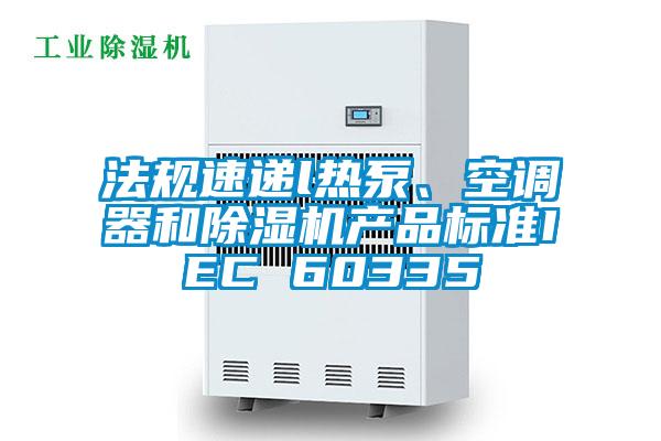 法規(guī)速遞l熱泵、空調(diào)器和除濕機產(chǎn)品標準IEC 60335
