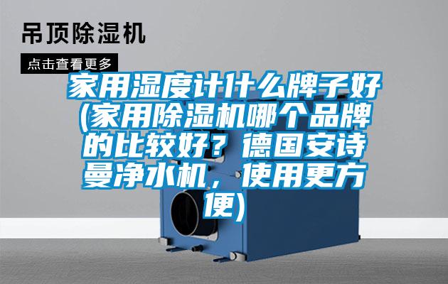 家用濕度計什么牌子好(家用除濕機哪個品牌的比較好？德國安詩曼凈水機，使用更方便)