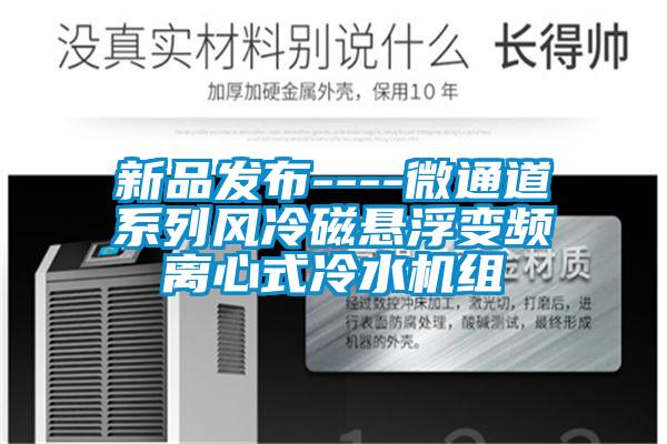 新品發(fā)布----微通道系列風(fēng)冷磁懸浮變頻離心式冷水機組