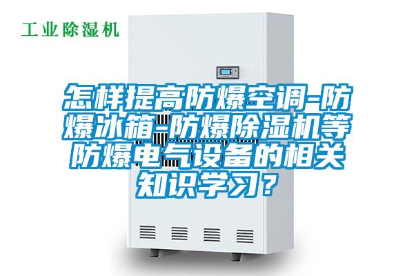 怎樣提高防爆空調(diào)-防爆冰箱-防爆除濕機(jī)等防爆電氣設(shè)備的相關(guān)知識(shí)學(xué)習(xí)？