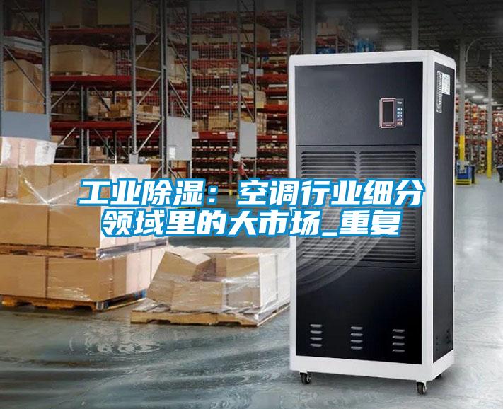 工業(yè)除濕：空調(diào)行業(yè)細(xì)分領(lǐng)域里的大市場(chǎng)_重復(fù)
